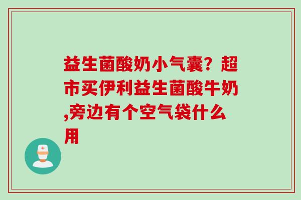 益生菌酸奶小气囊?超市买伊利益生菌酸牛奶,旁边有个空气袋什么用 益生菌酸奶小气囊?超市买伊利益生菌酸牛奶,旁边有个空气袋什么用