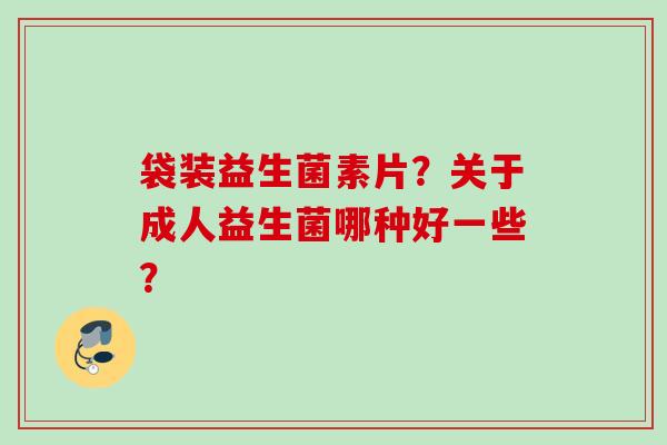 袋装益生菌素片?关于成人益生菌哪种好一些? 袋装益生菌素片?关于成人益生菌哪种好一些?