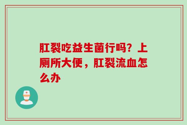 肛裂吃益生菌行吗?上厕所大便,肛裂流怎么办 肛裂吃益生菌行吗?上厕所大便,肛裂流怎么办