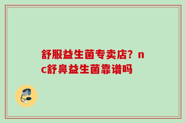 舒服益生菌专卖店?nc舒鼻益生菌靠谱吗 舒服益生菌专卖店?nc舒鼻益生菌靠谱吗