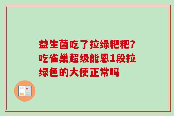 益生菌吃了拉绿粑粑?吃雀巢超级能恩1段拉绿色的大便正常吗 益生菌吃了拉绿粑粑?吃雀巢超级能恩1段拉绿色的大便正常吗