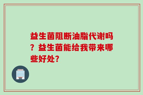 益生菌阻断油脂代谢吗?益生菌能给我带来哪些好处? 益生菌阻断油脂代谢吗?益生菌能给我带来哪些好处?