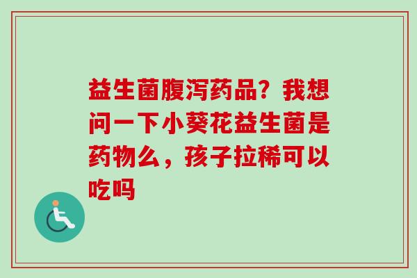 益生菌药品?我想问一下小葵花益生菌是么,孩子拉稀可以吃吗 益生菌药品?我想问一下小葵花益生菌是么,孩子拉稀可以吃吗