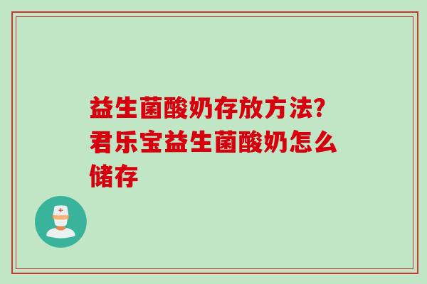 益生菌酸奶存放方法？君乐宝益生菌酸奶怎么储存