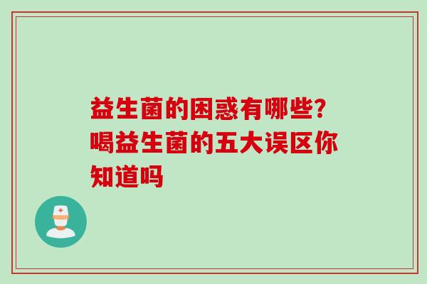 益生菌的困惑有哪些？喝益生菌的五大误区你知道吗
