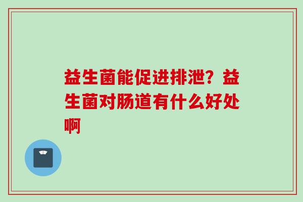 益生菌能促进排泄？益生菌对肠道有什么好处啊