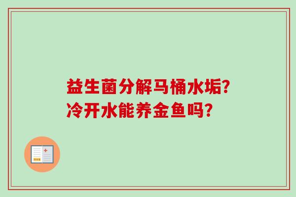 益生菌分解马桶水垢?冷开水能养金鱼吗? 益生菌分解马桶水垢?冷开水能养金鱼吗?