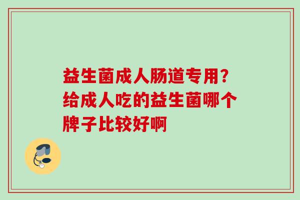 益生菌成人肠道专用?给成人吃的益生菌哪个牌子比较好啊 益生菌成人肠道专用?给成人吃的益生菌哪个牌子比较好啊