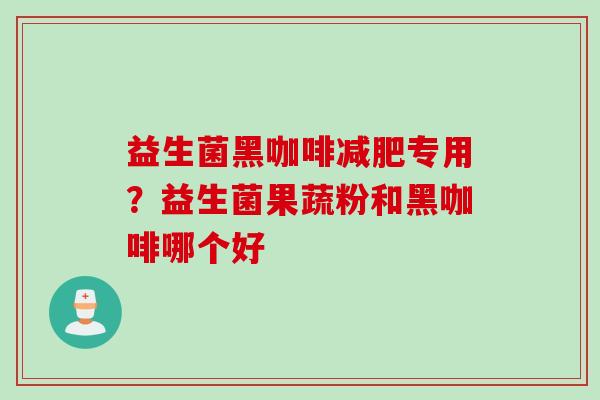 益生菌黑咖啡专用?益生菌果蔬粉和黑咖啡哪个好 益生菌黑咖啡专用?益生菌果蔬粉和黑咖啡哪个好