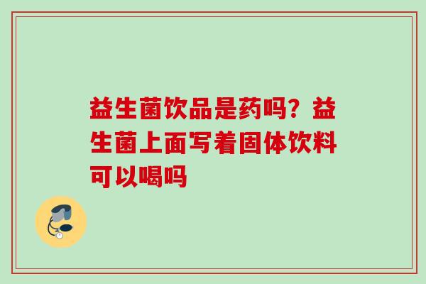 益生菌饮品是药吗?益生菌上面写着固体饮料可以喝吗 益生菌饮品是药吗?益生菌上面写着固体饮料可以喝吗