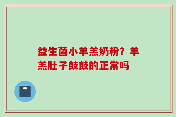 益生菌小羊羔奶粉?羊羔肚子鼓鼓的正常吗 益生菌小羊羔奶粉?羊羔肚子鼓鼓的正常吗
