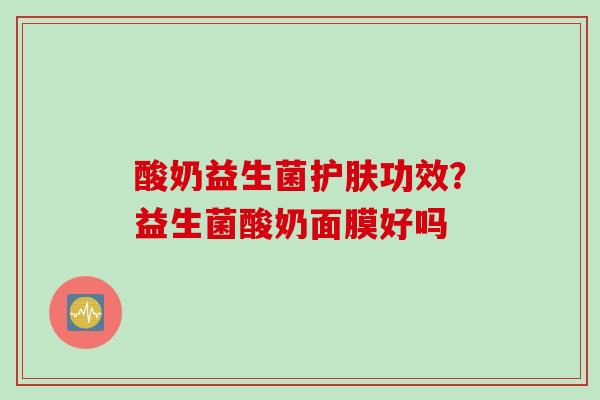 酸奶益生菌护肤功效?益生菌酸奶面膜好吗 酸奶益生菌护肤功效?益生菌酸奶面膜好吗