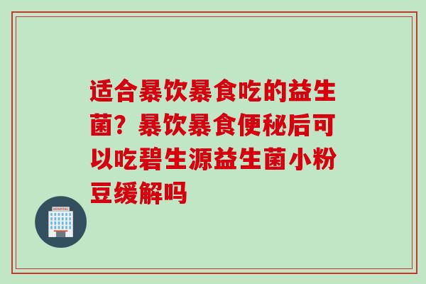 适合暴饮暴食吃的益生菌？暴饮暴食后可以吃碧生源益生菌小粉豆缓解吗