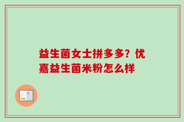 益生菌女士拼多多？优嘉益生菌米粉怎么样