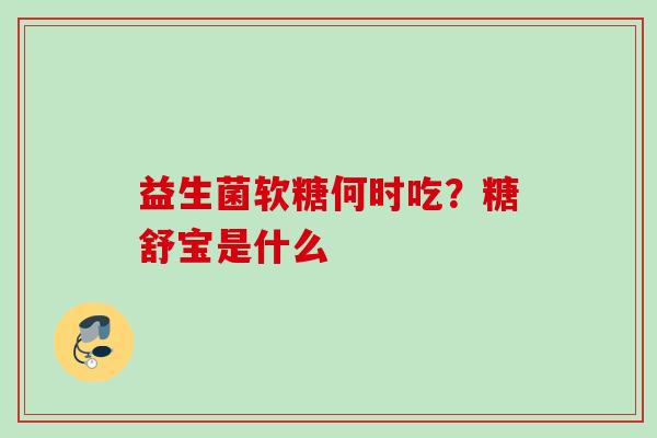 益生菌软糖何时吃?糖舒宝是什么 益生菌软糖何时吃?糖舒宝是什么