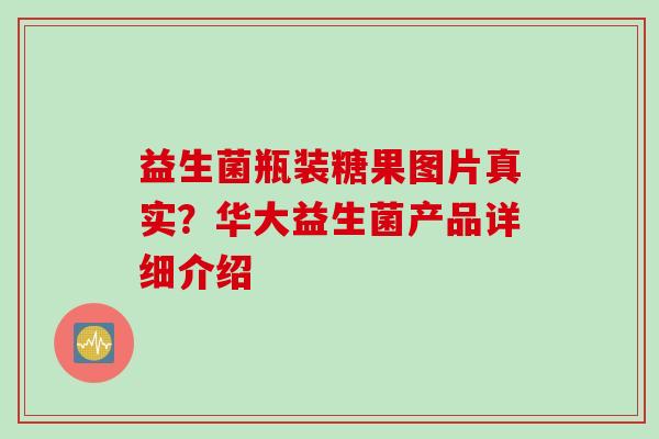 益生菌瓶装糖果图片真实?华大益生菌产品详细介绍 益生菌瓶装糖果图片真实?华大益生菌产品详细介绍
