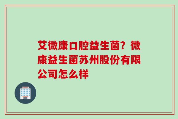 艾微康口腔益生菌?微康益生菌苏州股份有限公司怎么样 艾微康口腔益生菌?微康益生菌苏州股份有限公司怎么样
