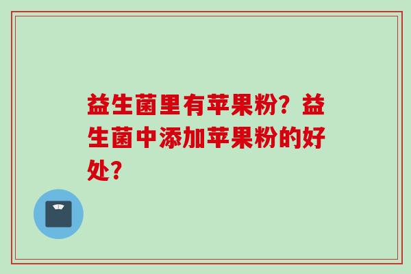 益生菌里有苹果粉?益生菌中添加苹果粉的好处? 益生菌里有苹果粉?益生菌中添加苹果粉的好处?