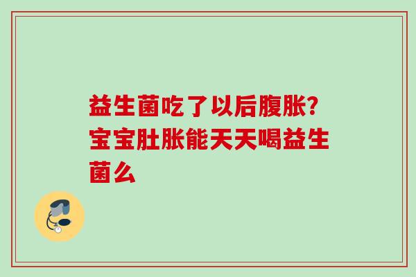 益生菌吃了以后?宝宝肚胀能天天喝益生菌么 益生菌吃了以后?宝宝肚胀能天天喝益生菌么