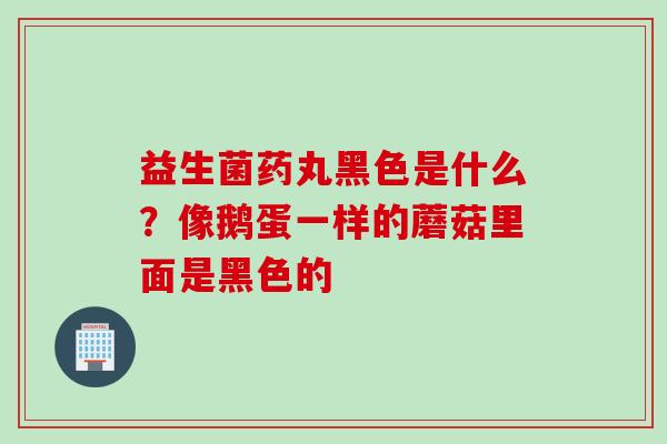 益生菌药丸黑色是什么？像鹅蛋一样的蘑菇里面是黑色的