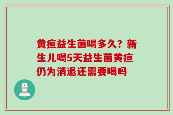 黄疸益生菌喝多久?新生儿喝5天益生菌黄疸仍为消退还需要喝吗 黄疸益生菌喝多久?新生儿喝5天益生菌黄疸仍为消退还需要喝吗