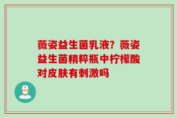 薇姿益生菌乳液?薇姿益生菌精粹瓶中柠檬酸对有刺激吗 薇姿益生菌乳液?薇姿益生菌精粹瓶中柠檬酸对有刺激吗