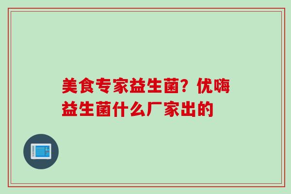 美食专家益生菌?优嗨益生菌什么厂家出的 美食专家益生菌?优嗨益生菌什么厂家出的