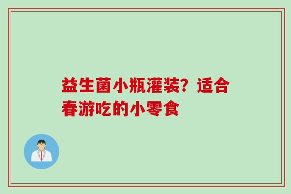 益生菌小瓶灌装?适合春游吃的小零食 益生菌小瓶灌装?适合春游吃的小零食