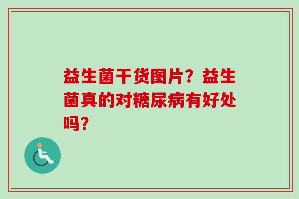 益生菌干货图片？益生菌真的对有好处吗？