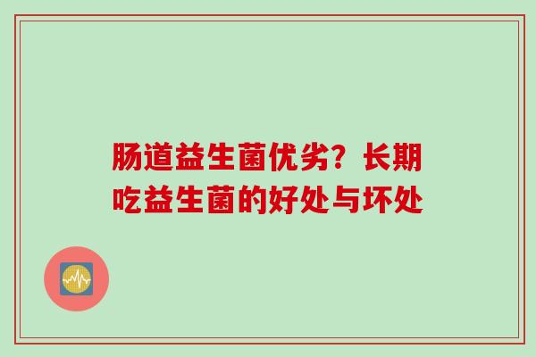肠道益生菌优劣？长期吃益生菌的好处与坏处