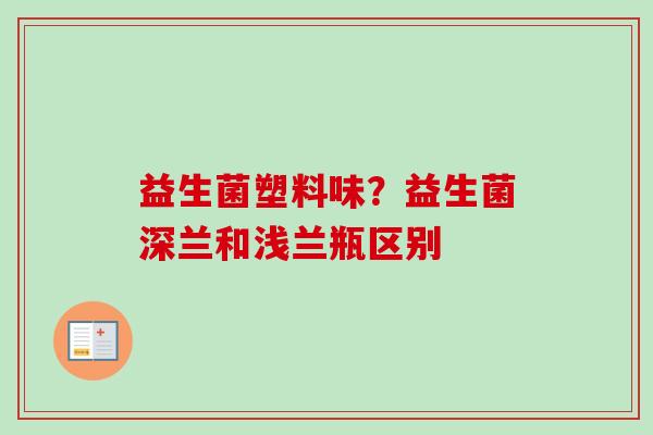 益生菌塑料味?益生菌深兰和浅兰瓶区别 益生菌塑料味?益生菌深兰和浅兰瓶区别