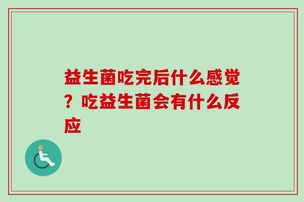 益生菌吃完后什么感觉?吃益生菌会有什么反应 益生菌吃完后什么感觉?吃益生菌会有什么反应