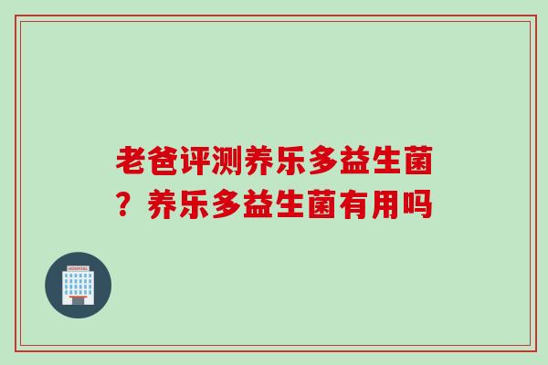 老爸评测养乐多益生菌?养乐多益生菌有用吗 老爸评测养乐多益生菌?养乐多益生菌有用吗