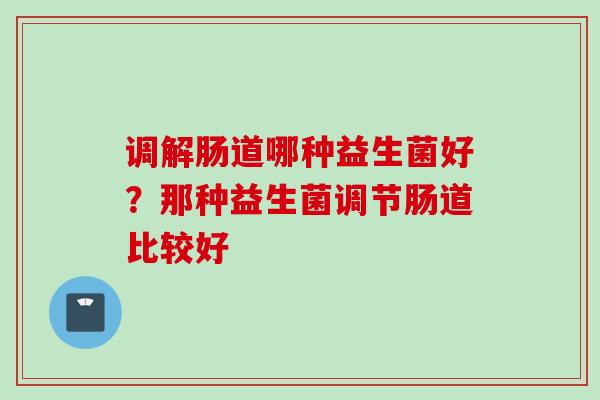 调解肠道哪种益生菌好？那种益生菌调节肠道比较好