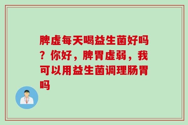 脾虚每天喝益生菌好吗?你好,脾胃虚弱,我可以用益生菌调理肠胃吗 脾虚每天喝益生菌好吗?你好,脾胃虚弱,我可以用益生菌调理肠胃吗