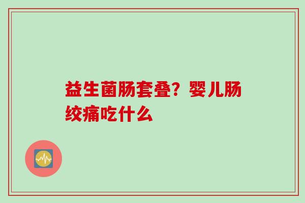 益生菌肠套叠?婴儿肠绞痛吃什么 益生菌肠套叠?婴儿肠绞痛吃什么