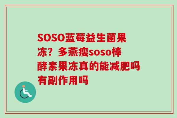 SOSO蓝莓益生菌果冻?多燕瘦soso棒酵素果冻真的能吗有副作用吗 SOSO蓝莓益生菌果冻?多燕瘦soso棒酵素果冻真的能吗有副作用吗