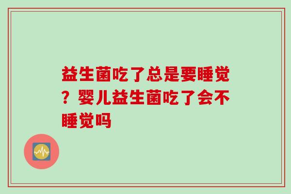 益生菌吃了总是要睡觉?婴儿益生菌吃了会不睡觉吗 益生菌吃了总是要睡觉?婴儿益生菌吃了会不睡觉吗