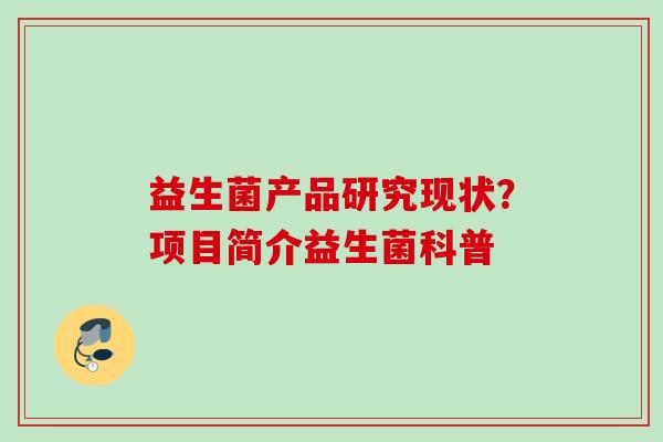 益生菌产品研究现状?项目简介益生菌科普 益生菌产品研究现状?项目简介益生菌科普