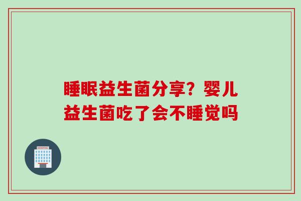 益生菌分享?婴儿益生菌吃了会不睡觉吗 益生菌分享?婴儿益生菌吃了会不睡觉吗