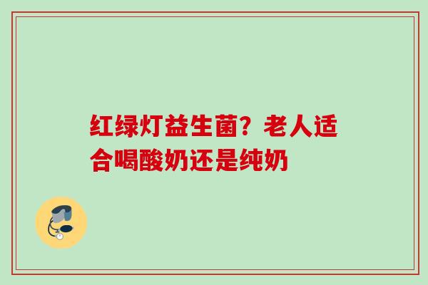 红绿灯益生菌?老人适合喝酸奶还是纯奶 红绿灯益生菌?老人适合喝酸奶还是纯奶