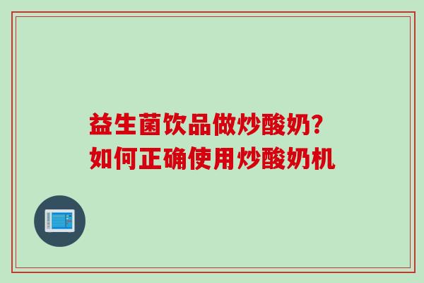 益生菌饮品做炒酸奶?如何正确使用炒酸奶机 益生菌饮品做炒酸奶?如何正确使用炒酸奶机