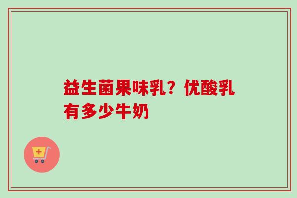 益生菌果味乳?优酸乳有多少牛奶 益生菌果味乳?优酸乳有多少牛奶