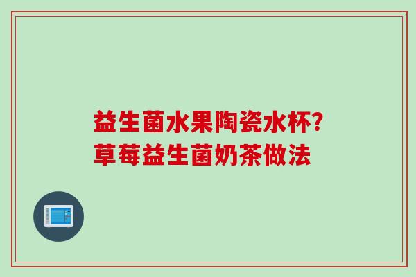 益生菌水果陶瓷水杯?草莓益生菌奶茶做法 益生菌水果陶瓷水杯?草莓益生菌奶茶做法