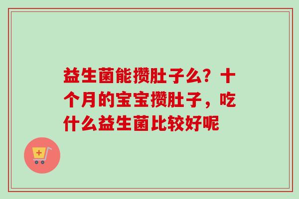 益生菌能攒肚子么?十个月的宝宝攒肚子,吃什么益生菌比较好呢 益生菌能攒肚子么?十个月的宝宝攒肚子,吃什么益生菌比较好呢
