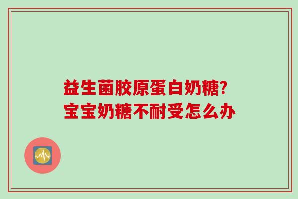 益生菌胶原蛋白奶糖?宝宝奶糖不耐受怎么办 益生菌胶原蛋白奶糖?宝宝奶糖不耐受怎么办