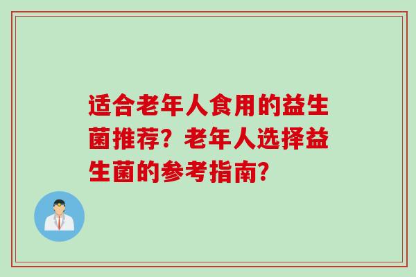 适合老年人食用的益生菌推荐？老年人选择益生菌的参考指南？