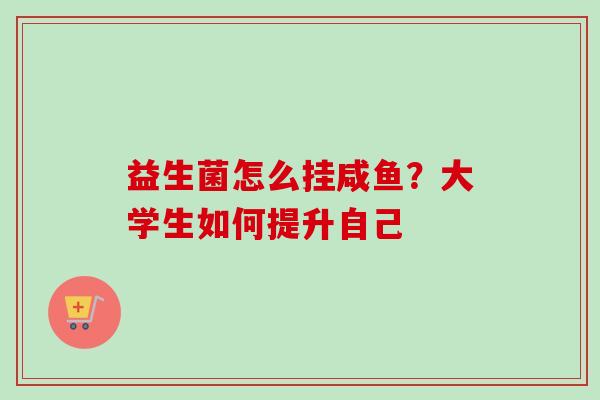 益生菌怎么挂咸鱼?大学生如何提升自己 益生菌怎么挂咸鱼?大学生如何提升自己