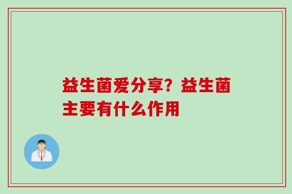 益生菌爱分享?益生菌主要有什么作用 益生菌爱分享?益生菌主要有什么作用