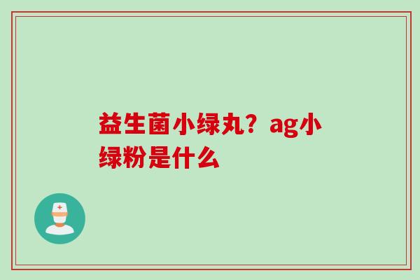 益生菌小绿丸?ag小绿粉是什么 益生菌小绿丸?ag小绿粉是什么